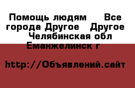 Помощь людям . - Все города Другое » Другое   . Челябинская обл.,Еманжелинск г.